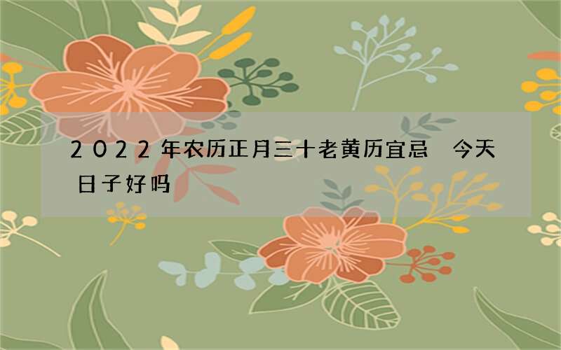 2022年农历正月三十老黄历宜忌 今天日子好吗